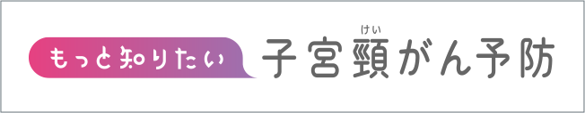 もっと知りたい 子宮頸がん予防